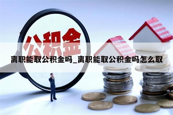 离职能取公积金吗_离职能取公积金吗怎么取