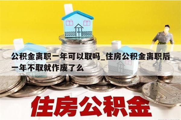 公积金离职一年可以取吗_住房公积金离职后一年不取就作废了么