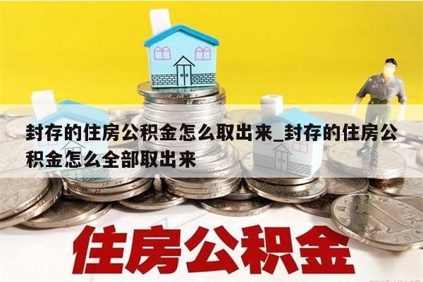 封存的住房公积金怎么取出来_封存的住房公积金怎么全部取出来