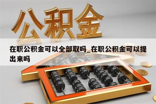 在职公积金可以全部取吗_在职公积金可以提出来吗