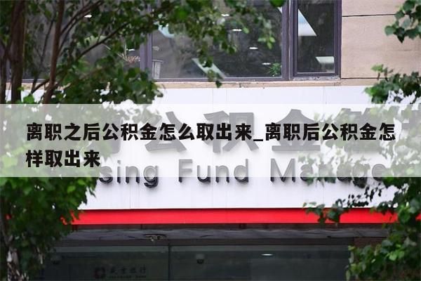 离职之后公积金怎么取出来_离职后公积金怎样取出来