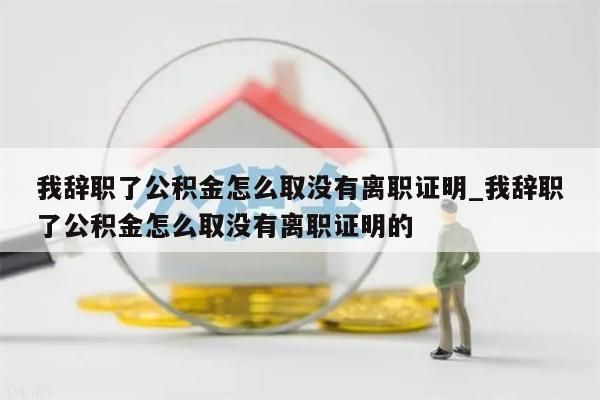 我辞职了公积金怎么取没有离职证明_我辞职了公积金怎么取没有离职证明的